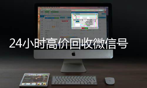 24小时高价回收微信24小时vx回收平台号秒结平台（高价回收微信号秒结老板）